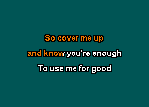 80 cover me up

and know you're enough

To use me for good