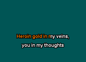 Heroin gold in my veins,

you in my thoughts
