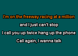 I'm on the freeway racing at a million
and ljust can't stop
I call you up twice hang up the phone

Call again, I wanna talk