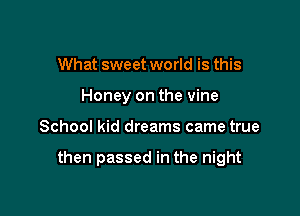 What sweet world is this
Honey on the vine

School kid dreams came true

then passed in the night