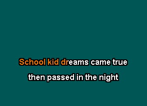 School kid dreams came true

then passed in the night