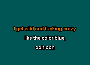I get wild and fucking crazy

like the color blue,

ooh ooh