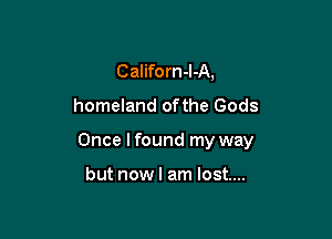 Californ-l-A,
homeland ofthe Gods

Once I found my way

but nowl am lost...