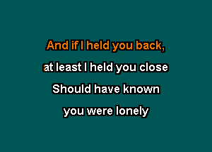 And ifl held you back,

at leastl held you close

Should have known

you were lonely
