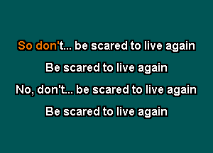 So don't... be scared to live again

Be scared to live again

No, don't... be scared to live again

Be scared to live again
