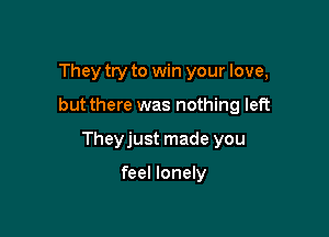 They try to win your love,

but there was nothing left

Theyjust made you

feel lonely