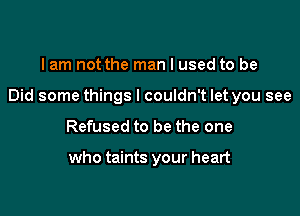 I am not the man I used to be

Did some things I couldn't let you see

Refused to be the one

who taints your heart