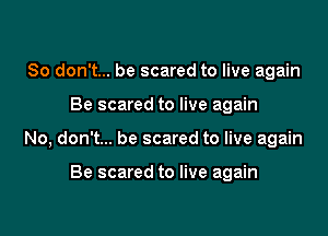 So don't... be scared to live again

Be scared to live again

No, don't... be scared to live again

Be scared to live again