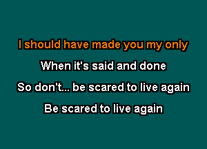 I should have made you my only

When it's said and done

So don't... be scared to live again

Be scared to live again