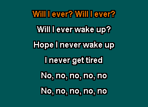 Will I ever? Will I ever?

Will I ever wake up?

Hope I never wake up

I never get tired
No, no, no, no, no

No, no, no, no, no
