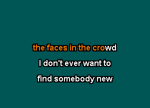 the faces in the crowd

I don't ever want to

fund somebody new