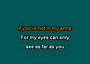 ifyou're not in my arms

For my eyes can only

see as far as you