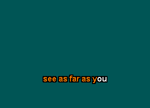 see as far as you