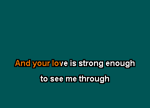 And your love is strong enough

to see me through