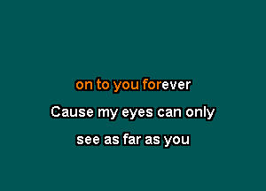 on to you forever

Cause my eyes can only

see as far as you