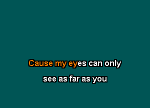 Cause my eyes can only

see as far as you