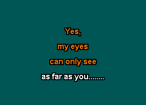 Yes,
my eyes

can only see

as far as you ........