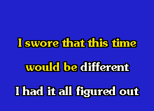 I swore that this time
would be different

I had it all figured out