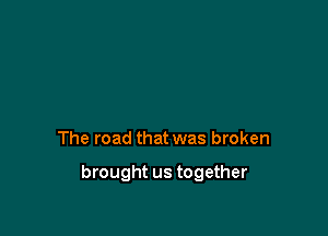 The road that was broken

brought us together