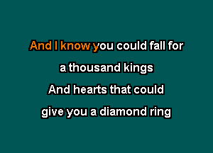 And I know you could fall for
a thousand kings

And hearts that could

give you a diamond ring