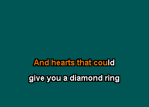 And hearts that could

give you a diamond ring