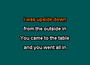 Iwas upside down

from the outside in
You came to the table

and you went all in