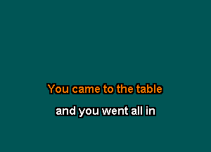 You came to the table

and you went all in