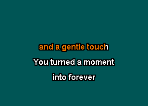 and a gentle touch

You turned a moment

into forever