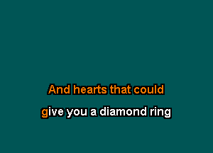 And hearts that could

give you a diamond ring