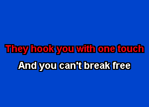 They hook you with one touch

And you can't break free