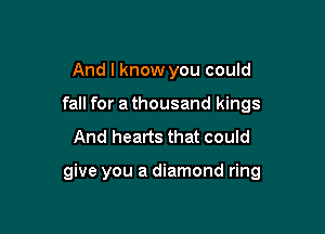 And I know you could
fall for a thousand kings
And hearts that could

give you a diamond ring
