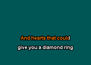 And hearts that could

give you a diamond ring