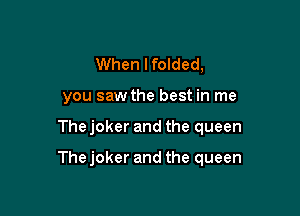 When I folded,
you saw the best in me

The joker and the queen

The joker and the queen