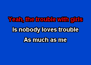Yeah, the trouble with girls

Is nobody loves trouble
As much as me