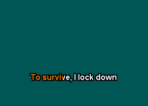 To survive, I lock down