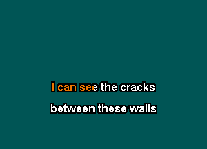 I can see the cracks

between these walls