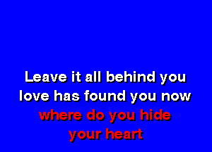 Leave it all behind you
love has found you now