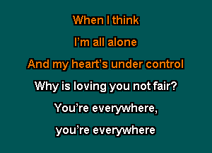 When I think
Pm all alone

And my hearfs under control

Why is loving you not fair?

You,re everywhere,

you,re everywhere