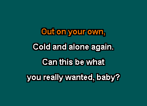 Out on your own,
Cold and alone again.

Can this be what

you really wanted, baby?