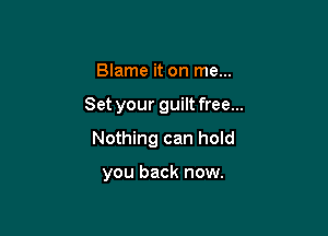 Blame it on me...

Set your guilt free...

Nothing can hold

you back now.