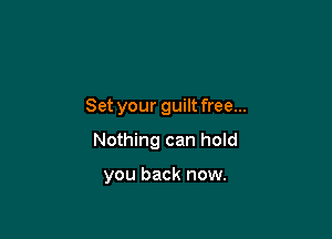 Set your guilt free...

Nothing can hold

you back now.