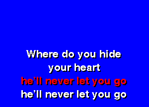 Where do you hide
your heart

her never let you go