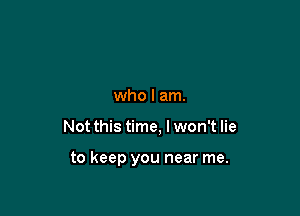 who I am.

Not this time, I won't lie

to keep you near me.