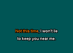 Not this time, I won't lie

to keep you near me.