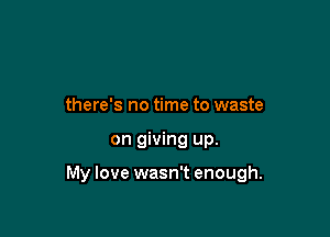 there's no time to waste

on giving up.

My love wasn't enough.