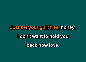 Just set your guilt free, honey.

I don't want to hold you

back now love.
