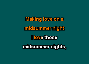 Making love on a
midsummer night

I love those

midsummer nights,