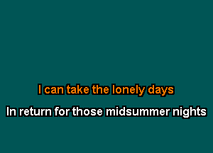 I can take the lonely days

In return for those midsummer nights