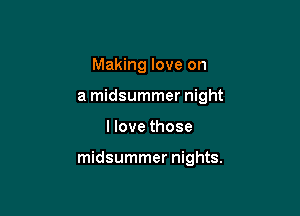 Making love on
a midsummer night

I love those

midsummer nights.