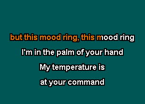 but this mood ring, this mood ring

I'm in the palm ofyour hand

My temperature is

at your command